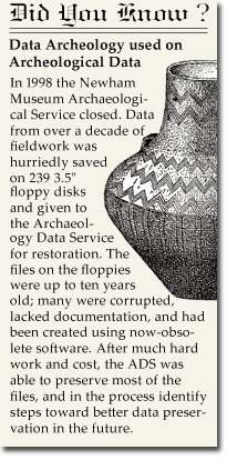 In 1998 the Newham Museum Archaeological Service closed. Data from over a decade of fieldwork was hurriedly saved on 239 3.5inch floppy disks and given to the Archaeology Data Service for restoration. The files on the floppies were up to ten years old; many were corrupted, lacked documentation, and had been created using now-obsolete software. After much hard work and cost, the ADS was able to preserve most of the files, and in the process identify steps toward better data preservation in the future.